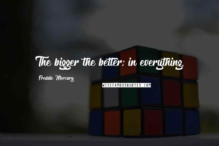 Freddie Mercury Quotes: The bigger the better; in everything.