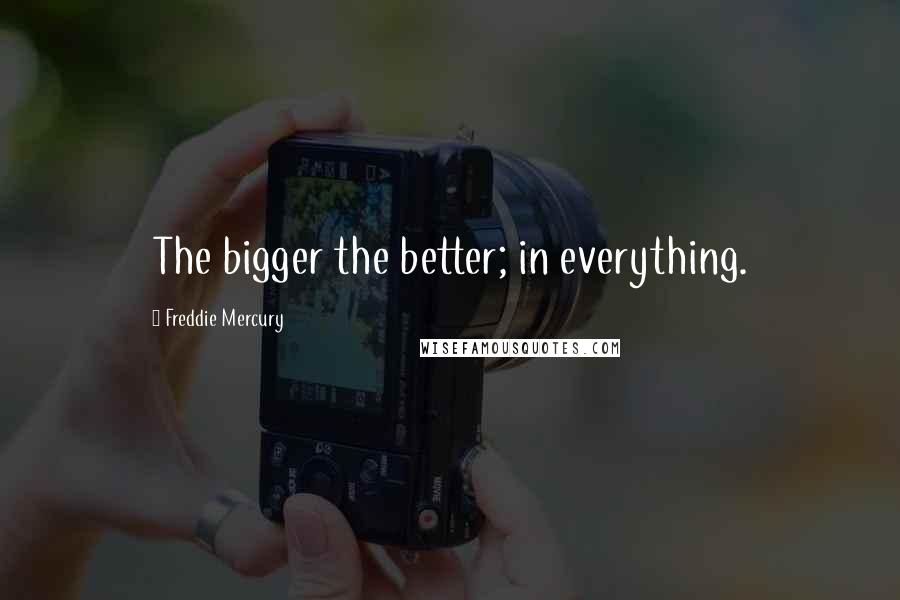 Freddie Mercury Quotes: The bigger the better; in everything.