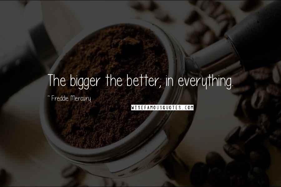 Freddie Mercury Quotes: The bigger the better; in everything.