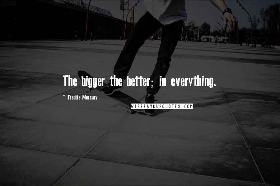 Freddie Mercury Quotes: The bigger the better; in everything.