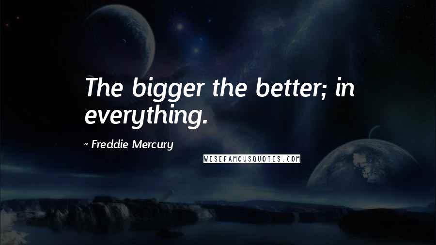 Freddie Mercury Quotes: The bigger the better; in everything.