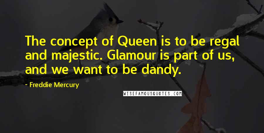 Freddie Mercury Quotes: The concept of Queen is to be regal and majestic. Glamour is part of us, and we want to be dandy.
