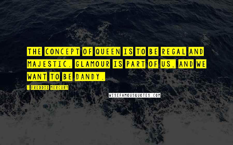 Freddie Mercury Quotes: The concept of Queen is to be regal and majestic. Glamour is part of us, and we want to be dandy.