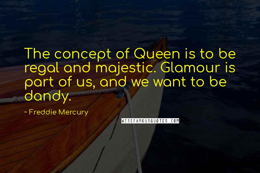 Freddie Mercury Quotes: The concept of Queen is to be regal and majestic. Glamour is part of us, and we want to be dandy.