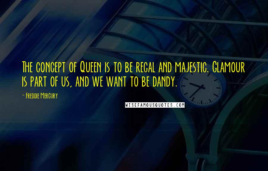 Freddie Mercury Quotes: The concept of Queen is to be regal and majestic. Glamour is part of us, and we want to be dandy.