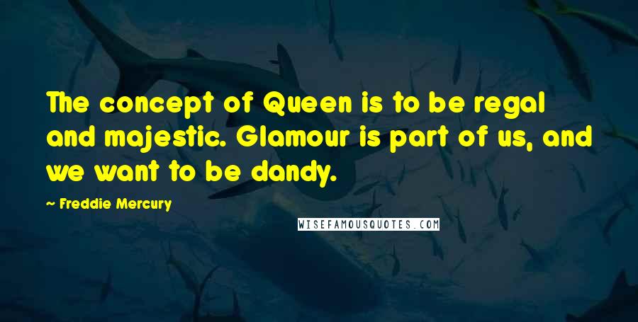 Freddie Mercury Quotes: The concept of Queen is to be regal and majestic. Glamour is part of us, and we want to be dandy.