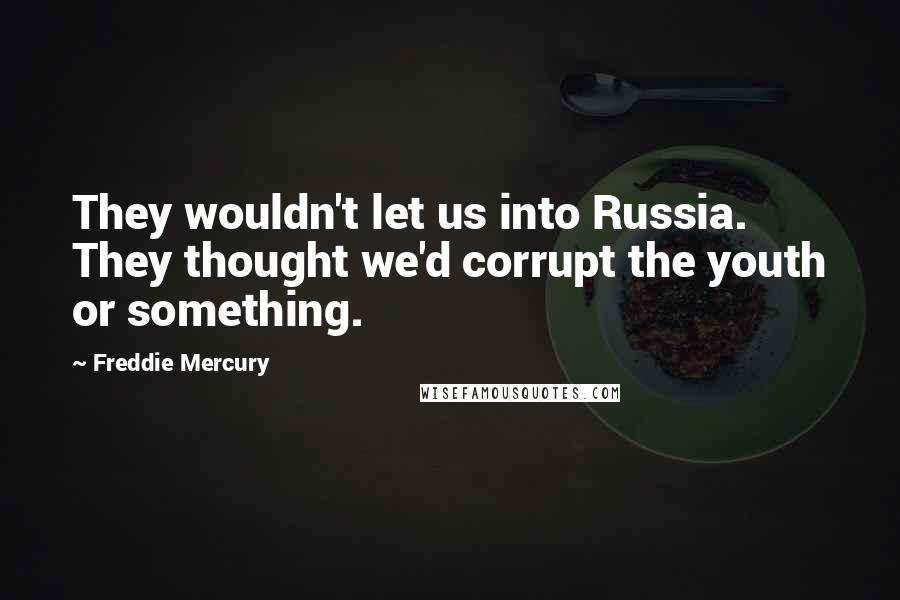 Freddie Mercury Quotes: They wouldn't let us into Russia. They thought we'd corrupt the youth or something.