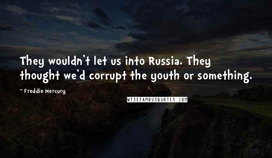 Freddie Mercury Quotes: They wouldn't let us into Russia. They thought we'd corrupt the youth or something.