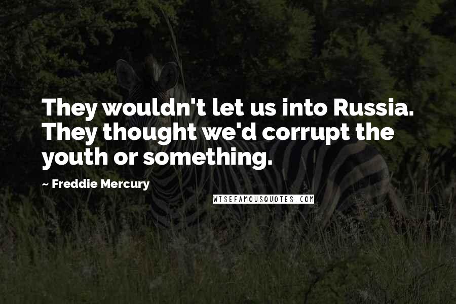 Freddie Mercury Quotes: They wouldn't let us into Russia. They thought we'd corrupt the youth or something.