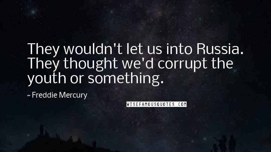 Freddie Mercury Quotes: They wouldn't let us into Russia. They thought we'd corrupt the youth or something.