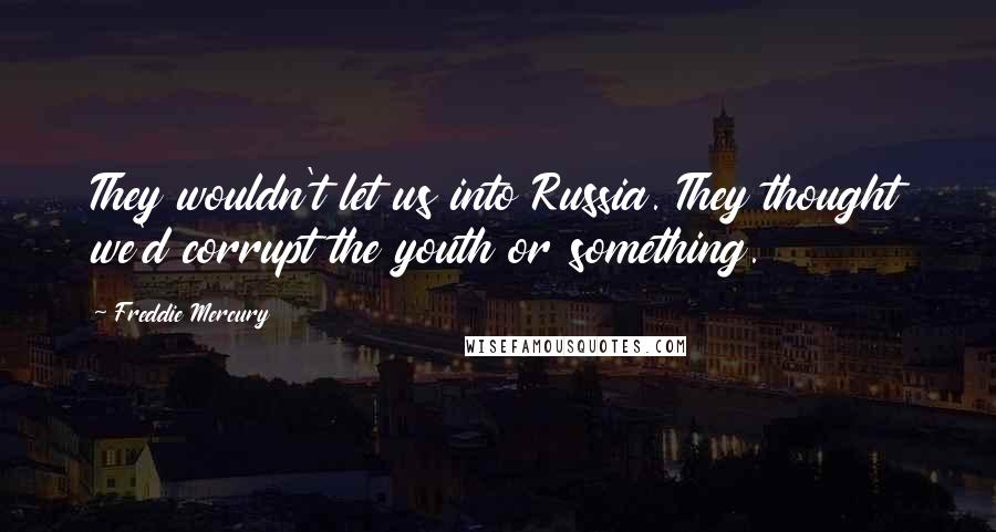 Freddie Mercury Quotes: They wouldn't let us into Russia. They thought we'd corrupt the youth or something.