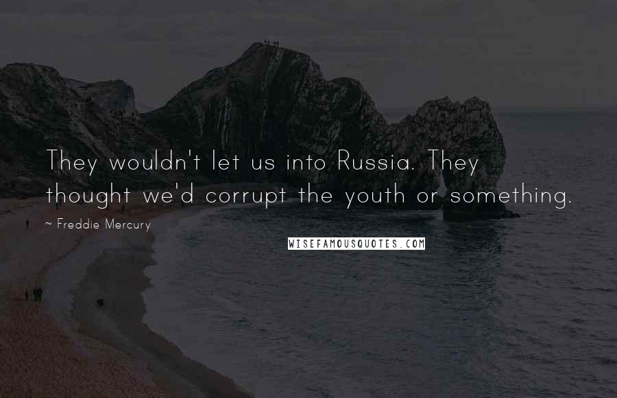 Freddie Mercury Quotes: They wouldn't let us into Russia. They thought we'd corrupt the youth or something.