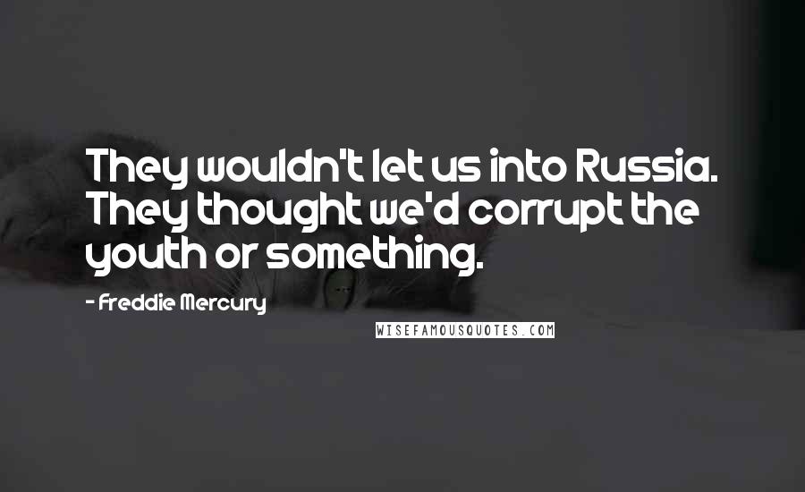 Freddie Mercury Quotes: They wouldn't let us into Russia. They thought we'd corrupt the youth or something.