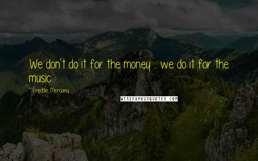 Freddie Mercury Quotes: We don't do it for the money ... we do it for the music.