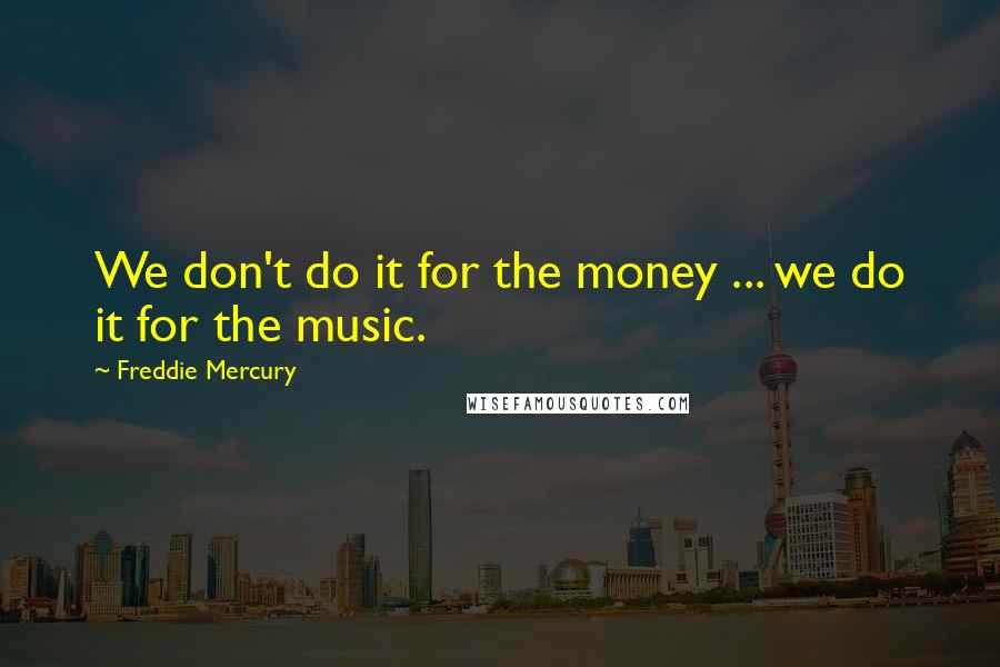 Freddie Mercury Quotes: We don't do it for the money ... we do it for the music.