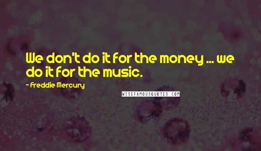 Freddie Mercury Quotes: We don't do it for the money ... we do it for the music.