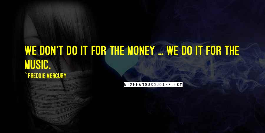 Freddie Mercury Quotes: We don't do it for the money ... we do it for the music.