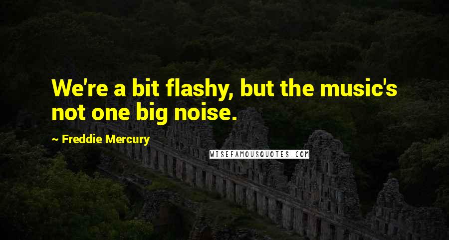 Freddie Mercury Quotes: We're a bit flashy, but the music's not one big noise.