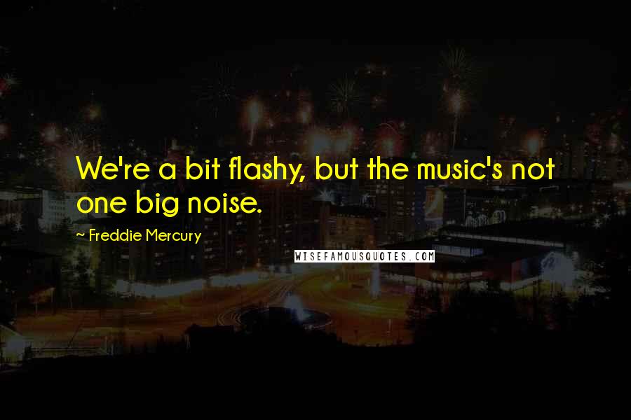 Freddie Mercury Quotes: We're a bit flashy, but the music's not one big noise.