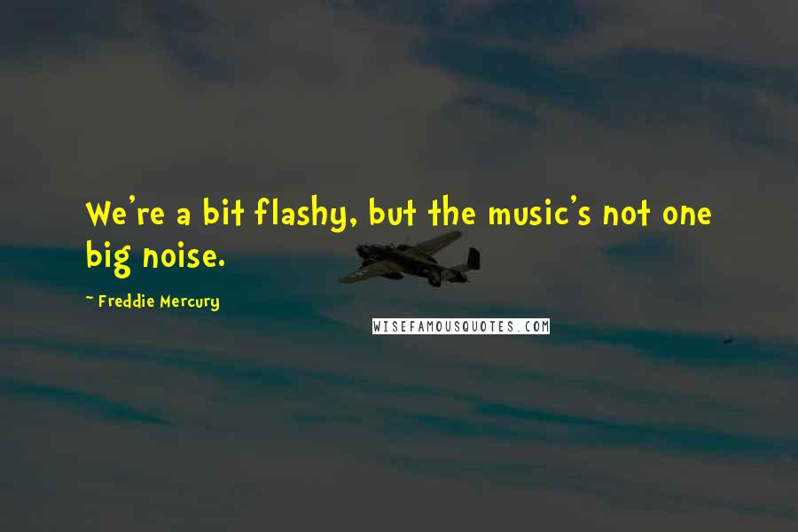 Freddie Mercury Quotes: We're a bit flashy, but the music's not one big noise.