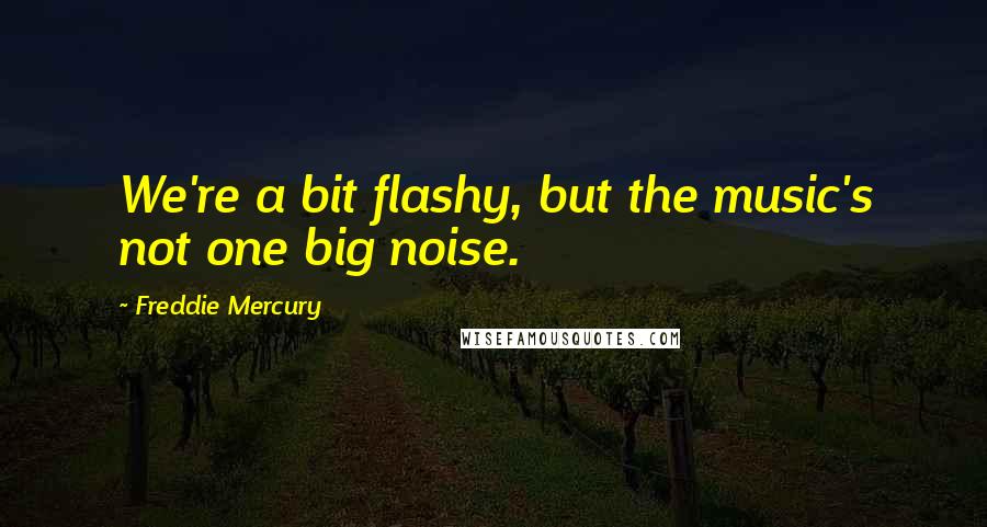 Freddie Mercury Quotes: We're a bit flashy, but the music's not one big noise.