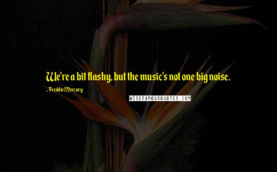 Freddie Mercury Quotes: We're a bit flashy, but the music's not one big noise.