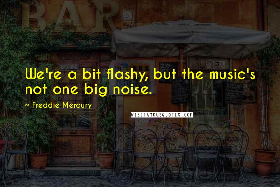 Freddie Mercury Quotes: We're a bit flashy, but the music's not one big noise.