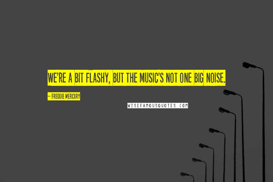 Freddie Mercury Quotes: We're a bit flashy, but the music's not one big noise.