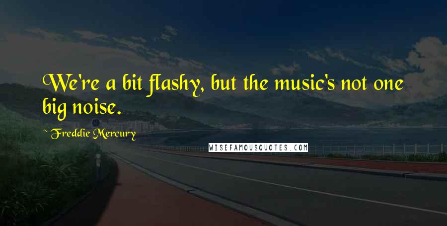 Freddie Mercury Quotes: We're a bit flashy, but the music's not one big noise.