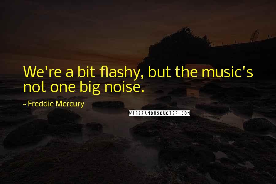 Freddie Mercury Quotes: We're a bit flashy, but the music's not one big noise.