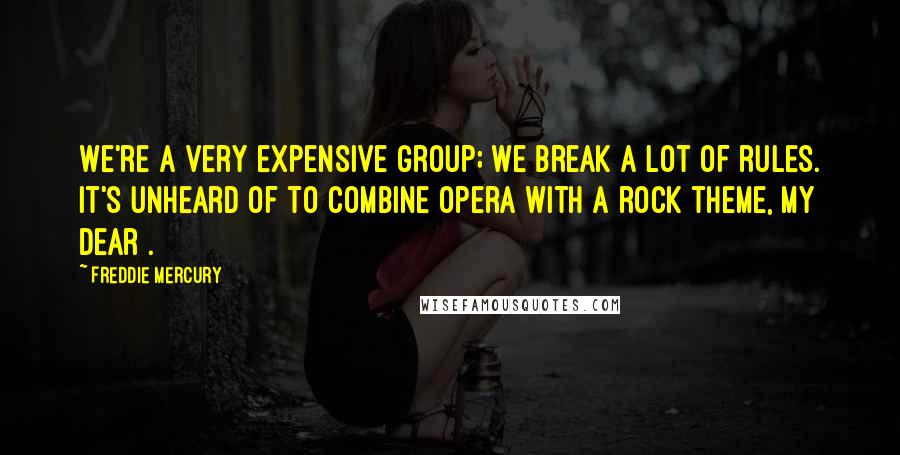 Freddie Mercury Quotes: We're a very expensive group; we break a lot of rules. It's unheard of to combine opera with a rock theme, my dear .