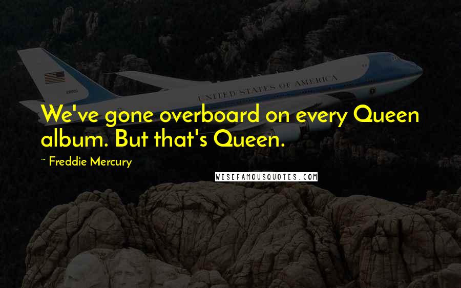 Freddie Mercury Quotes: We've gone overboard on every Queen album. But that's Queen.