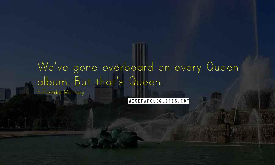 Freddie Mercury Quotes: We've gone overboard on every Queen album. But that's Queen.