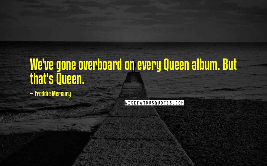 Freddie Mercury Quotes: We've gone overboard on every Queen album. But that's Queen.