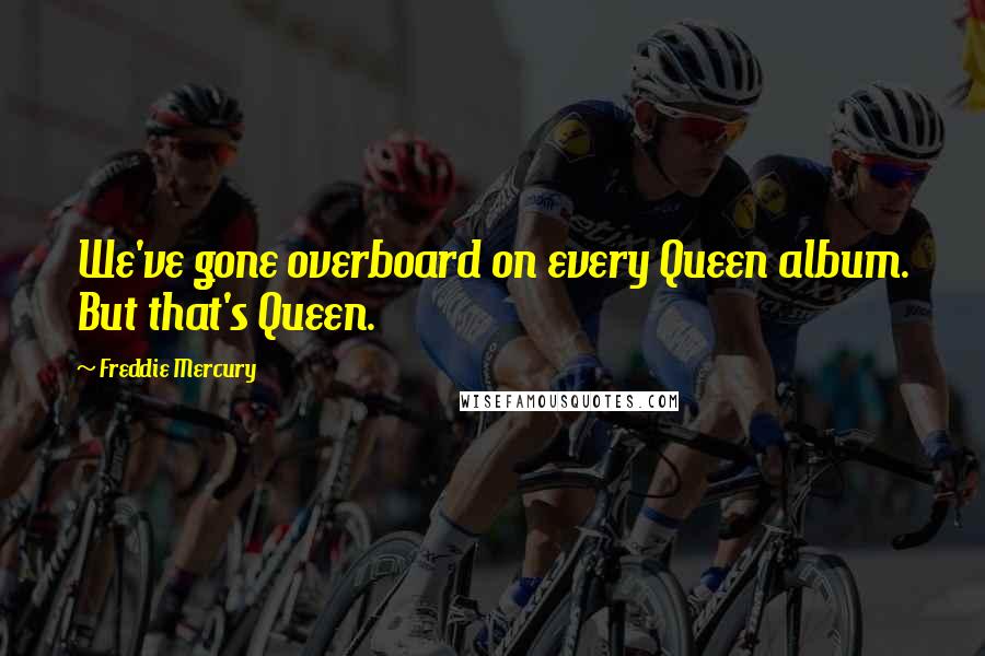 Freddie Mercury Quotes: We've gone overboard on every Queen album. But that's Queen.