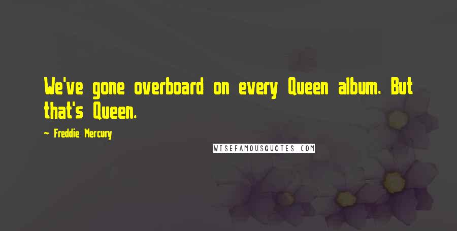 Freddie Mercury Quotes: We've gone overboard on every Queen album. But that's Queen.