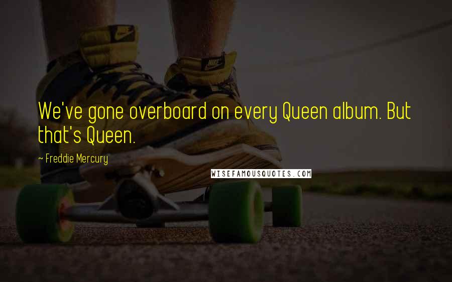 Freddie Mercury Quotes: We've gone overboard on every Queen album. But that's Queen.