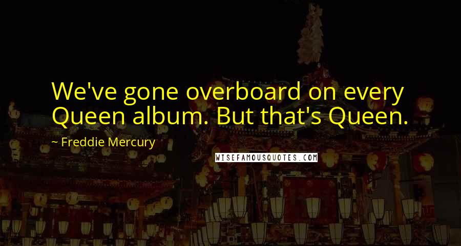 Freddie Mercury Quotes: We've gone overboard on every Queen album. But that's Queen.