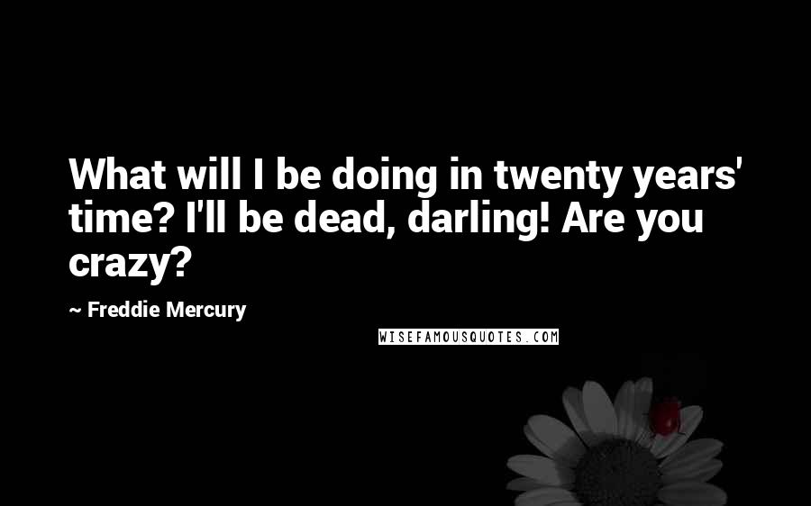 Freddie Mercury Quotes: What will I be doing in twenty years' time? I'll be dead, darling! Are you crazy?