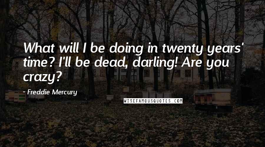 Freddie Mercury Quotes: What will I be doing in twenty years' time? I'll be dead, darling! Are you crazy?