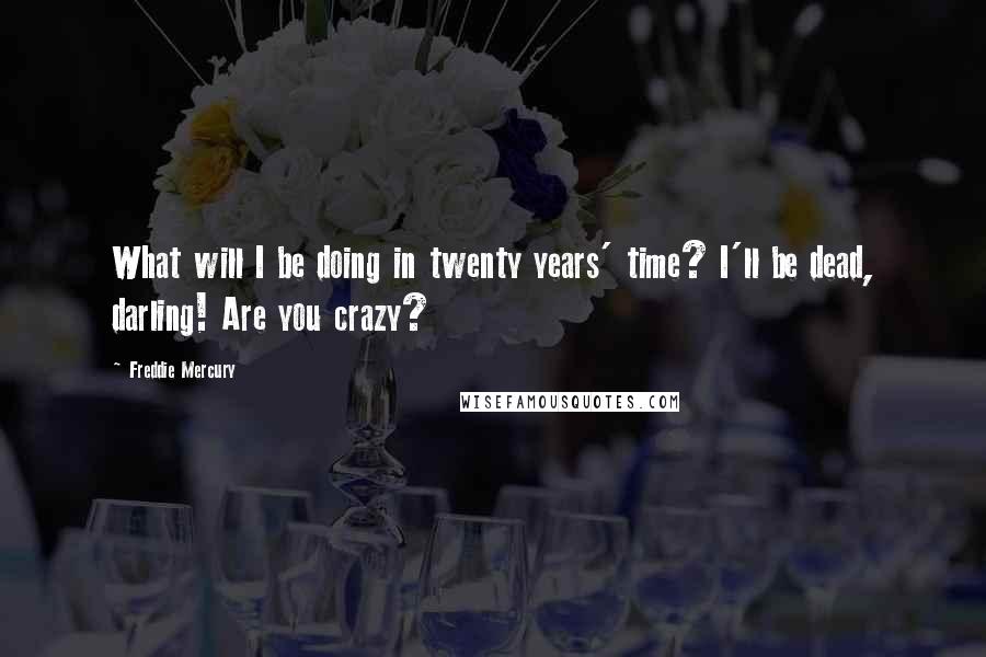 Freddie Mercury Quotes: What will I be doing in twenty years' time? I'll be dead, darling! Are you crazy?