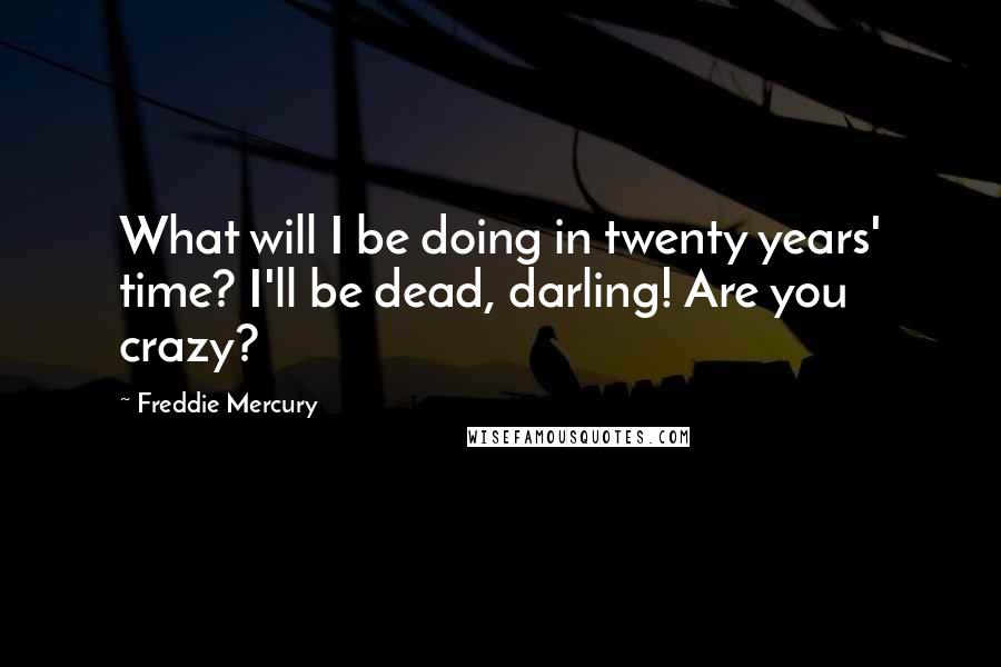 Freddie Mercury Quotes: What will I be doing in twenty years' time? I'll be dead, darling! Are you crazy?