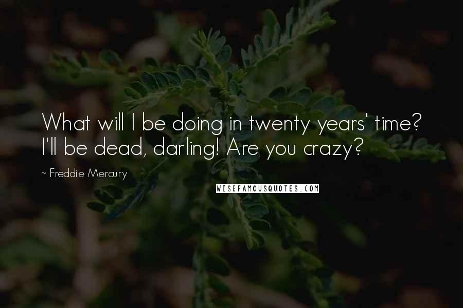 Freddie Mercury Quotes: What will I be doing in twenty years' time? I'll be dead, darling! Are you crazy?