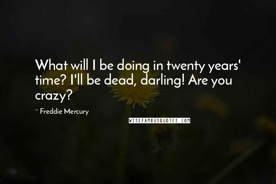 Freddie Mercury Quotes: What will I be doing in twenty years' time? I'll be dead, darling! Are you crazy?