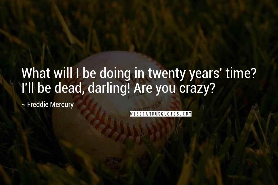 Freddie Mercury Quotes: What will I be doing in twenty years' time? I'll be dead, darling! Are you crazy?