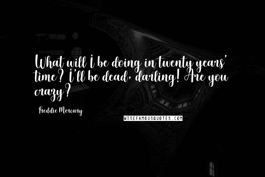 Freddie Mercury Quotes: What will I be doing in twenty years' time? I'll be dead, darling! Are you crazy?