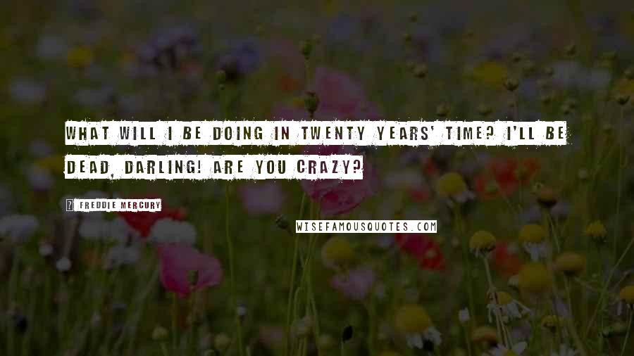 Freddie Mercury Quotes: What will I be doing in twenty years' time? I'll be dead, darling! Are you crazy?