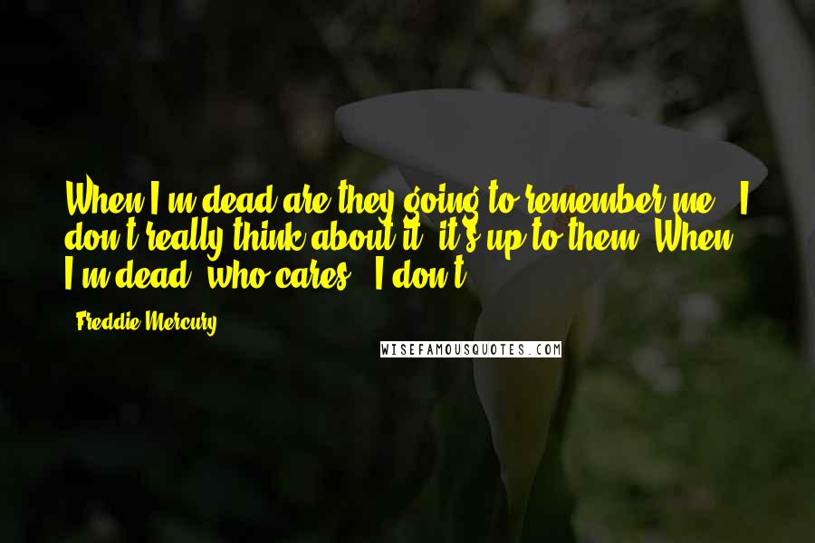 Freddie Mercury Quotes: When I'm dead are they going to remember me ? I don't really think about it, it's up to them. When I'm dead, who cares ? I don't.