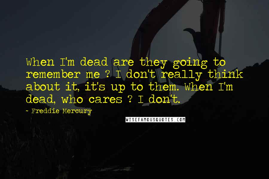 Freddie Mercury Quotes: When I'm dead are they going to remember me ? I don't really think about it, it's up to them. When I'm dead, who cares ? I don't.