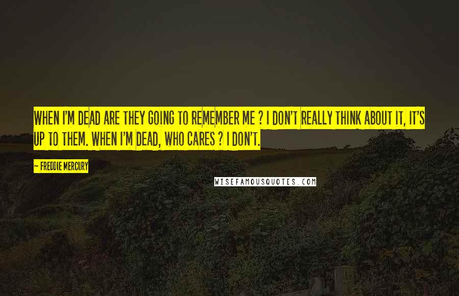 Freddie Mercury Quotes: When I'm dead are they going to remember me ? I don't really think about it, it's up to them. When I'm dead, who cares ? I don't.